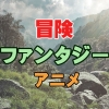 未知の世界を求めて! 冒険ファンタジーアニメおすすめ12選