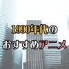 1990年代のおすすめアニメ