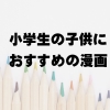 小学生の子供におすすめの漫画11選